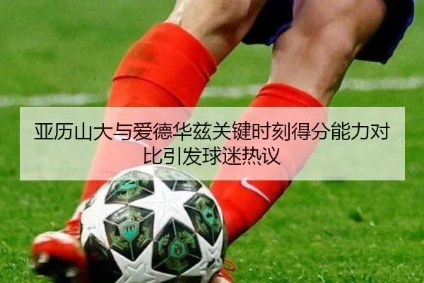 亚历山大与爱德华兹关键时刻得分能力对比引发球迷热议（MILE）