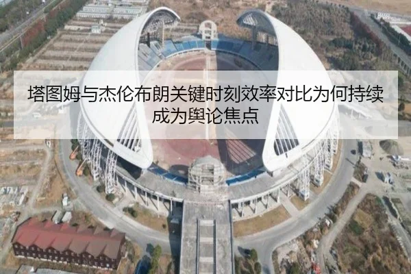 塔图姆与杰伦布朗关键时刻效率对比为何持续成为舆论焦点 | MILE