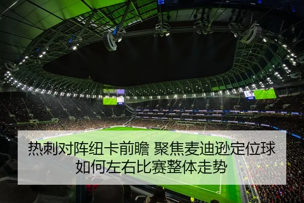 热刺对阵纽卡前瞻 聚焦麦迪逊定位球如何左右比赛整体走势 | MILE
