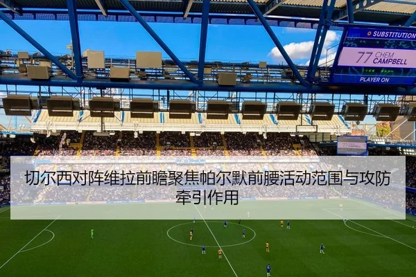 切尔西对阵维拉前瞻聚焦帕尔默前腰活动范围与攻防牵引作用 | MILE