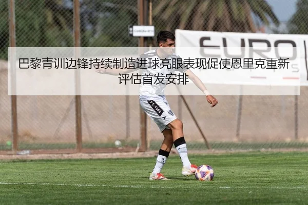 巴黎青训边锋持续制造进球亮眼表现促使恩里克重新评估首发安排